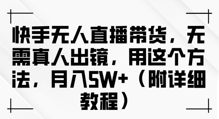 快手无人直播带货，无需真人出镜，用这个方法，月入过万(附详细教程)【揭秘】-资源社