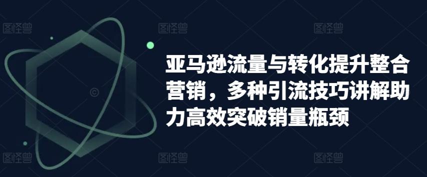 亚马逊流量与转化提升整合营销，多种引流技巧讲解助力高效突破销量瓶颈-资源社