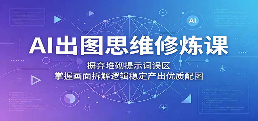 AI出图思维修炼课：摒弃堆砌提示词误区，掌握画面拆解逻辑稳定产出优质配图-资源社