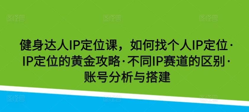 健身达人IP定位课，如何找个人IP定位·IP定位的黄金攻略·不同IP赛道的区别·账号分析与搭建-资源社