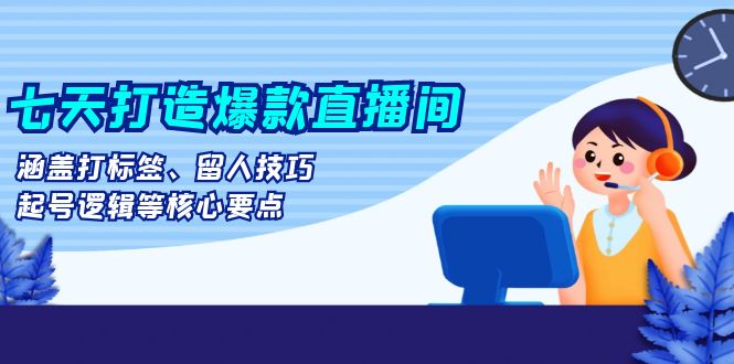 七天打造爆款直播间：涵盖打标签、留人技巧、起号逻辑等核心要点-资源社