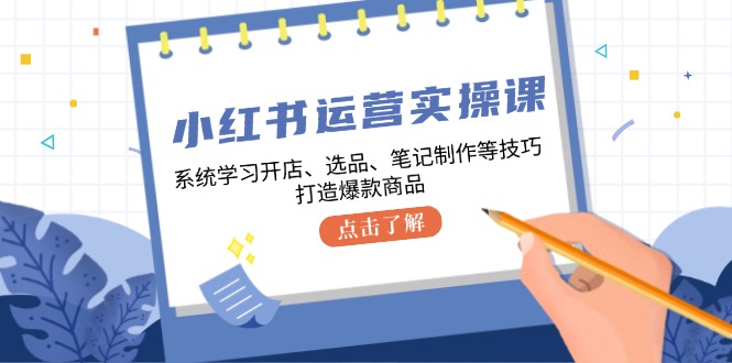 小红书运营实操课，系统学习开店、选品、笔记制作等技巧，打造爆款商品-资源社