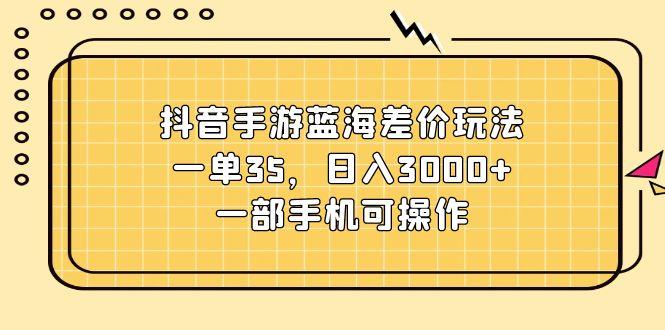 抖音手游蓝海差价玩法，一单35，日入3000+，一部手机可操作-资源社