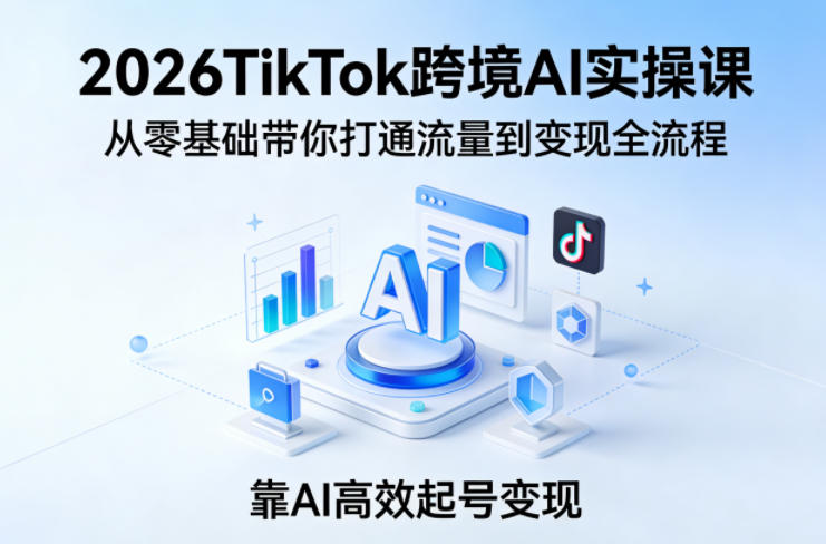 2026TikTok跨境AI实操课，从零基础带你打通流量到变现全流程，靠AI高效起号变现-资源社