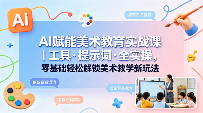 AI赋能美术教育实战课｜工具·提示词·全实操，零基础轻松解锁美术教学新玩法-资源社