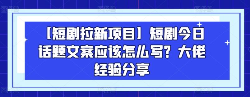 【短剧拉新项目】短剧今日话题文案应该怎么写？大佬经验分享-资源社