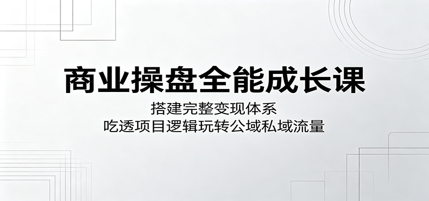 商业操盘全能成长课:搭建完整变现体系,吃透项目逻辑玩转公域私域流量-资源社