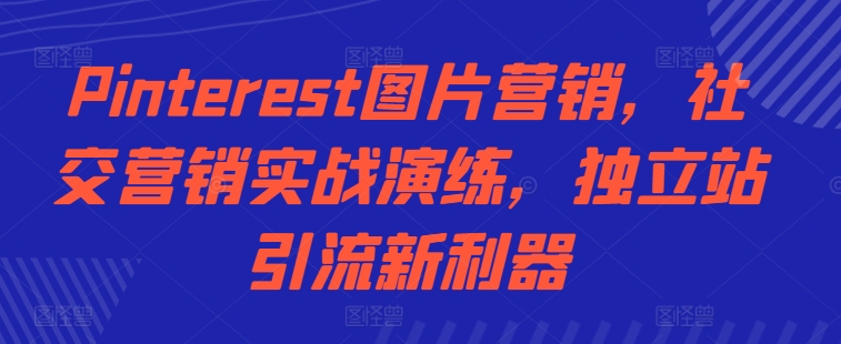 Pinterest图片营销，社交营销实战演练，独立站引流新利器-资源社