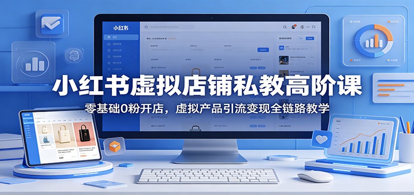 小红书虚拟店铺私教高阶课：零基础0粉开店，虚拟产品引流变现全链路教学-资源社