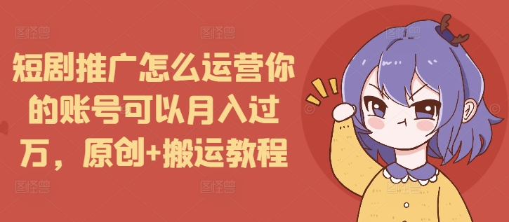 短剧推广怎么运营你的账号可以月入过万，原创+搬运教程-资源社