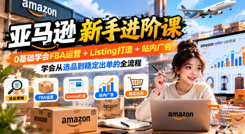 亚马逊新手进阶课，0基础学会FBA运营+Listing打造+站内广告，学会从选品到稳定出单的全流程-资源社
