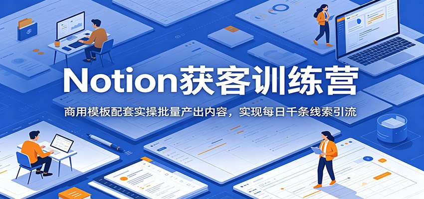 Notion获客训练营:商用模板配套实操批量产出内容,实现每日千条线索引流-资源社