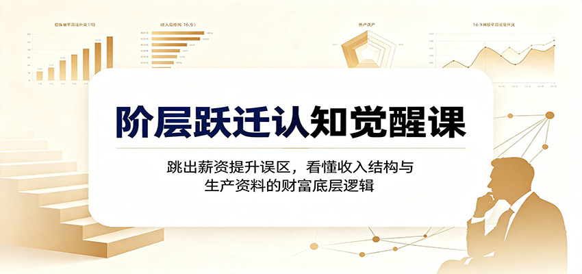 阶层跃迁认知觉醒课：跳出薪资提升误区，看懂收入结构与生产资料的财富底层逻辑-资源社