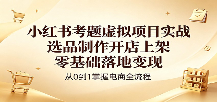 小红书考题虚拟项目实战：选品制作开店上架，零基础落地变现-资源社