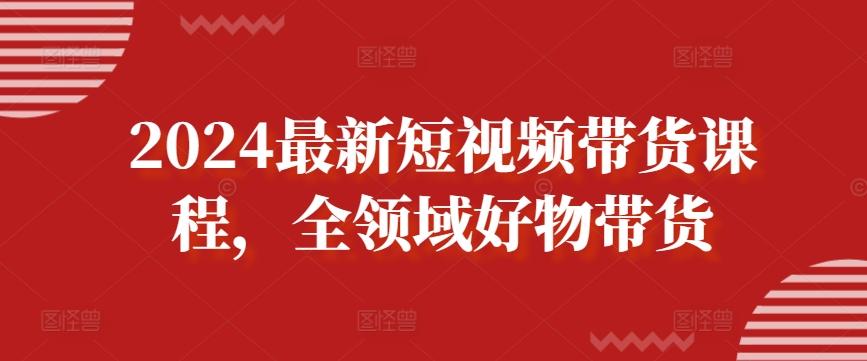 2024最新短视频带货课程，全领域好物带货-资源社