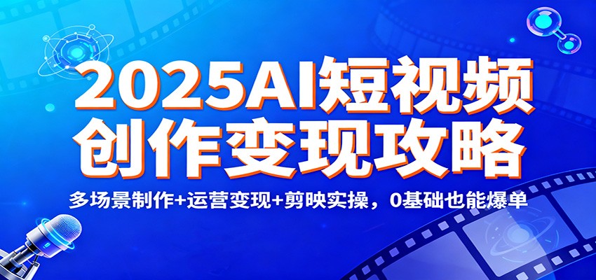 2025AI短视频创作变现攻略：多场景制作+运营变现+剪映实操，0 基础也能爆单-资源社