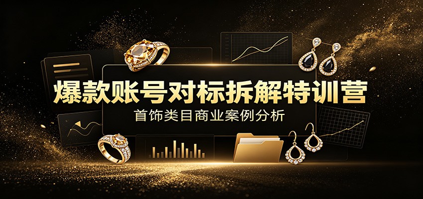 爆款账号对标拆解特训营:首饰类目商业案例分析,配套完整资料内容-资源社