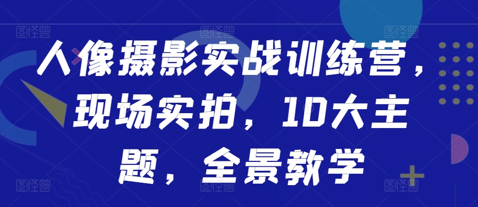 人像摄影实战训练营，现场实拍，10大主题，全景教学-资源社