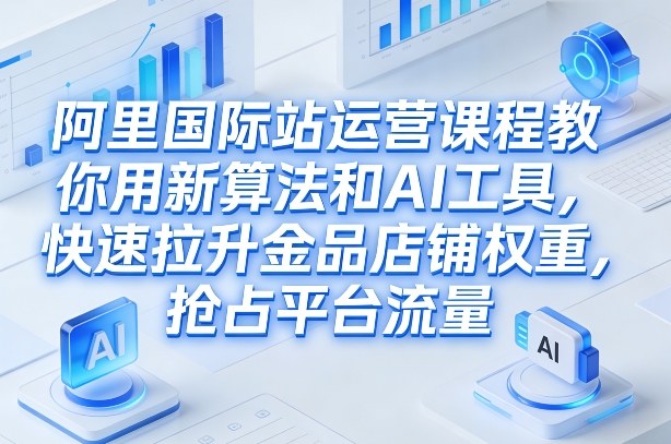 阿里国际站运营课程，教你用新算法和AI工具，快速拉升金品店铺权重，抢占平台流量(更新2026)-资源社