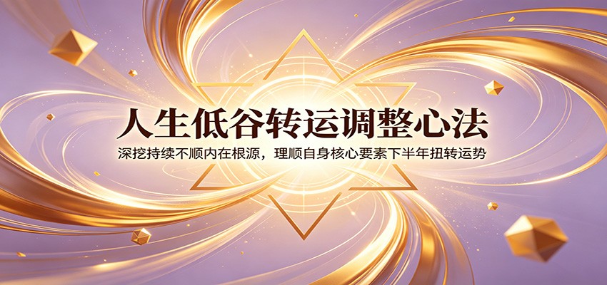 人生低谷转运调整心法：深挖持续不顺内在根源，理顺自身核心要素下半年扭转运势-资源社