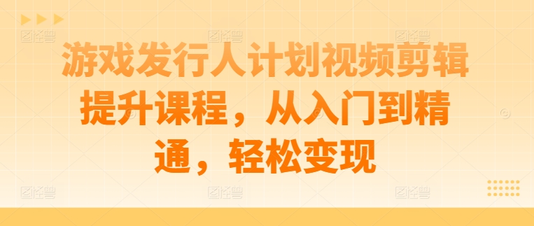 游戏发行人计划视频剪辑提升课程，从入门到精通，轻松变现-资源社