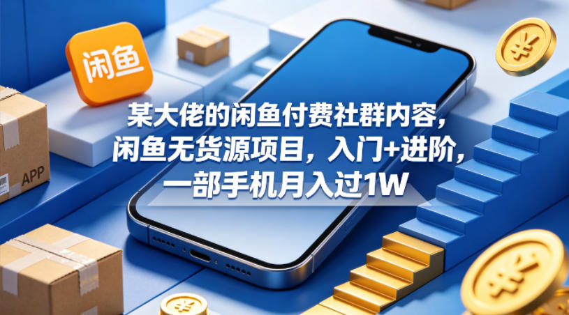 某大佬的闲鱼付费社群内容，闲鱼无货源项目，入门+进阶，一部手机月入过1W-资源社