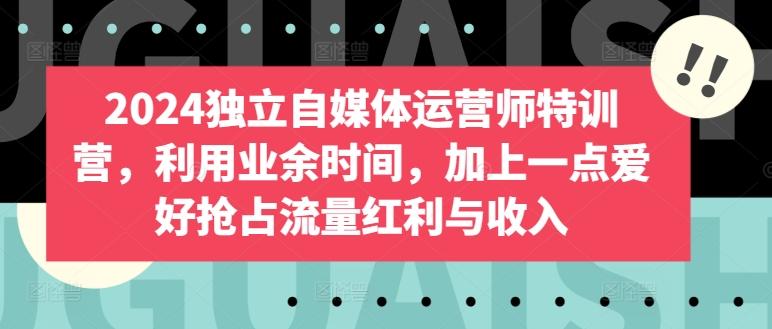 2024独立自媒体运营师特训营，利用业余时间，加上一点爱好抢占流量红利与收入-资源社