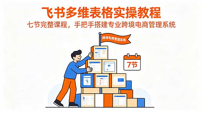 飞书多维表格实操教程,七节完整课程,手把手搭建专业跨境电商管理系统-资源社
