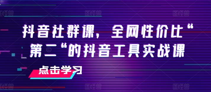 抖音社群课，全网性价比“第二“的抖音工具实战课-资源社