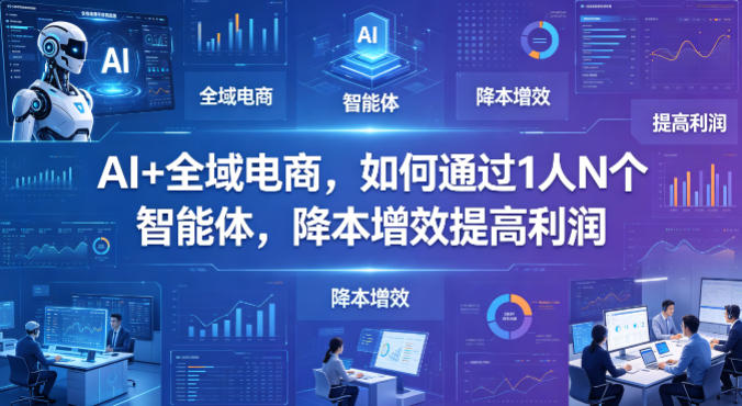 AI+全域电商，如何通过1人N个智能体，降本增效提高利润-资源社
