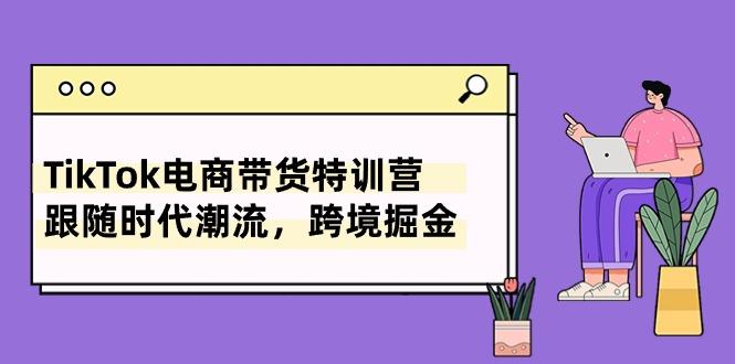 TikTok电商带货特训营，跟随时代潮流，跨境掘金(8节课-资源社