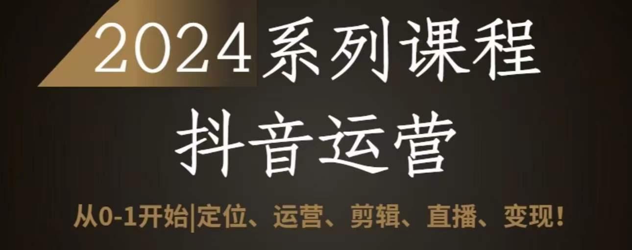 2024抖音运营全套系列课程,从0-1开始,定位、运营、剪辑、直播、变现-资源社