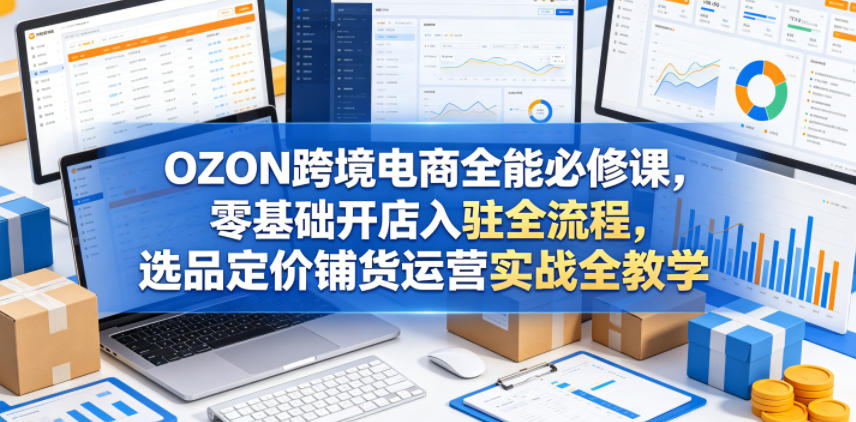 OZON跨境电商全能必修课,零基础开店入驻全流程,选品定价铺货运营实战全教学-资源社