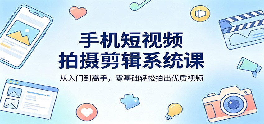 手机短视频拍摄剪辑系统课：从入门到高手，零基础轻松拍出优质视频-资源社
