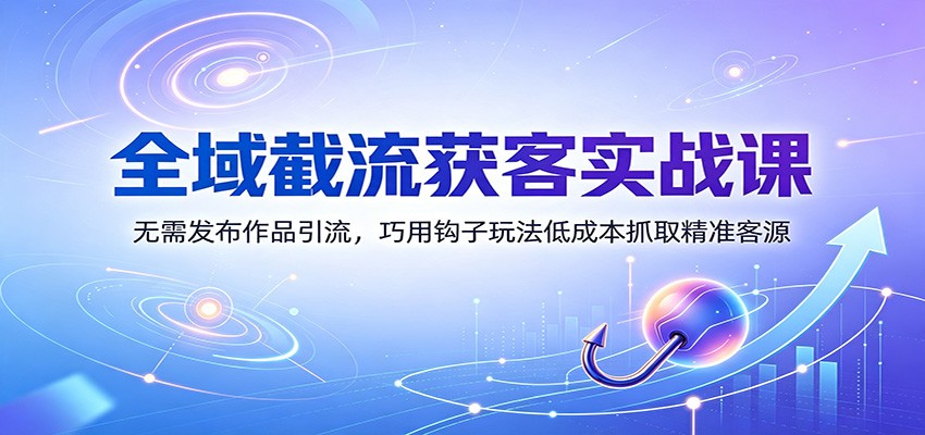 全域截流获客实战课：无需发布作品引流，巧用钩子玩法低成本抓取精准客源-资源社