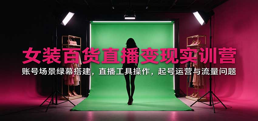 女装百货直播变现实训营：账号场景绿幕搭建，直播工具操作，起号运营与流量问题-资源社
