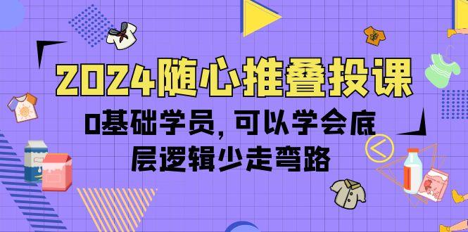 (10017期)2024随心推叠投课，0基础学员，可以学会底层逻辑少走弯路(14节)-资源社