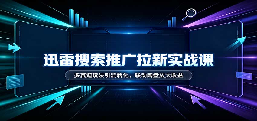 迅雷搜索推广拉新实战课：多赛道玩法引流转化，联动网盘放大收益-资源社
