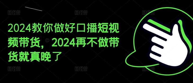 2024教你做好口播短视频带货，2024再不做带货就真晚了-资源社