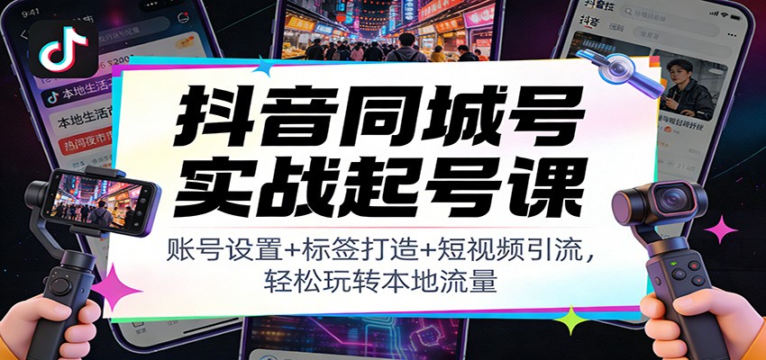 抖音同城号实战起号课：账号设置+标签打造+短视频引流，轻松玩转本地流量-资源社