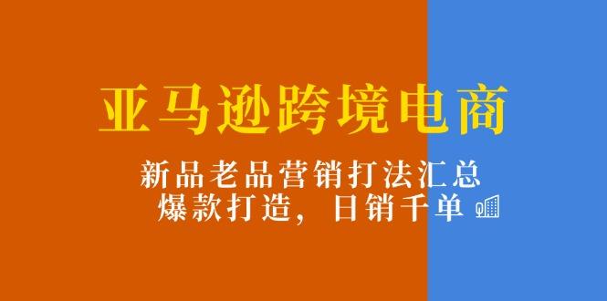 亚马逊跨境电商：新品老品营销打法汇总，爆款打造，日销千单-资源社