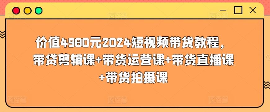 价值4980元2024短视频带货教程，带贷剪辑课+带货运营课+带货直播课+带货拍摄课-资源社