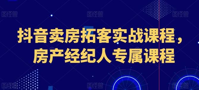 抖音卖房拓客实战课程，房产经纪人专属课程-资源社