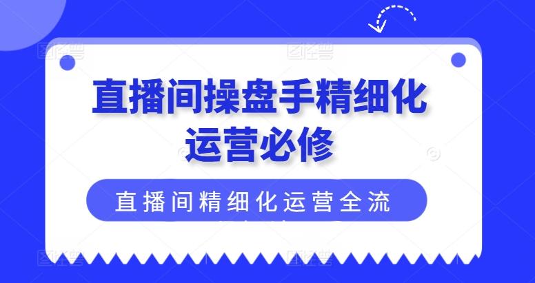 直播间操盘手精细化运营必修，直播间精细化运营全流程解读-资源社