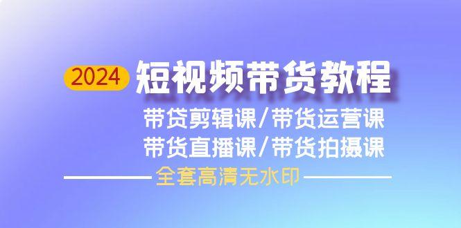 (9929期)2024短视频带货教程，剪辑课+运营课+直播课+拍摄课(全套高清无水印)-资源社