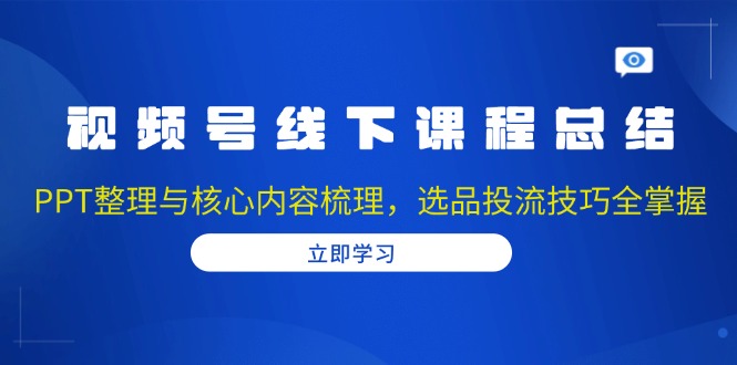 视频号线下课程总结：PPT整理与核心内容梳理，选品投流技巧全掌握-资源社