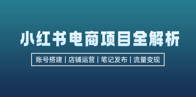 小红书电商项目全解析，包括账号搭建、店铺运营、笔记发布  实现流量变现-资源社