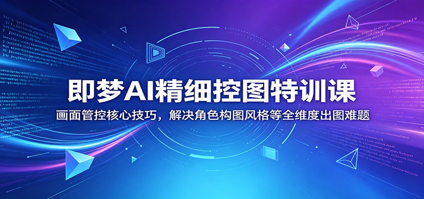 即梦AI精细控图特训课：画面管控核心技巧，解决角色构图风格等全维度出图难题-资源社