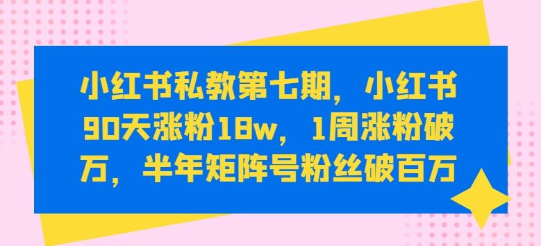 小红书私教第七期，小红书90天涨粉18w，1周涨粉破万，半年矩阵号粉丝破百万-资源社