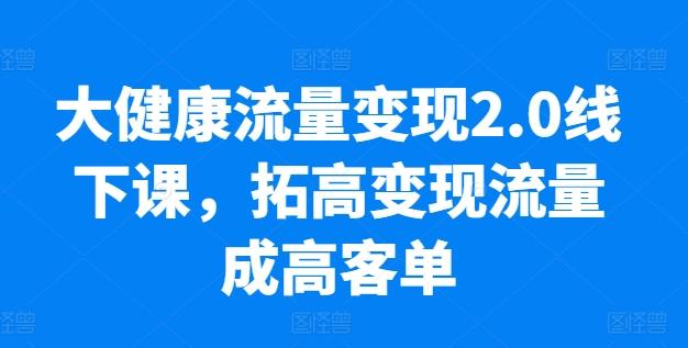 大健康流量变现2.0线下课，​拓高变现流量成高客单，业绩10倍增长，低粉高变现，只讲落地实操-资源社